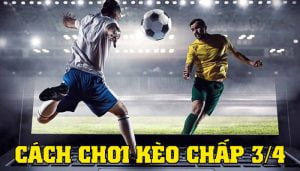 Kèo 3/4 là gì? Kinh nghiệm chơi chơi kèo chấp 3/4 cực chuẩn